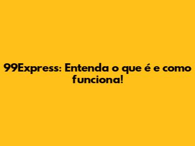 99Express: Entenda o que é e como funciona!