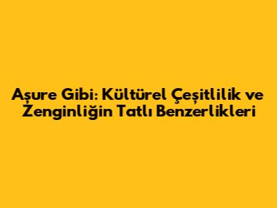 Aşure Gibi: Kültürel Çeşitlilik ve Zenginliğin Tatlı Benzerlikleri