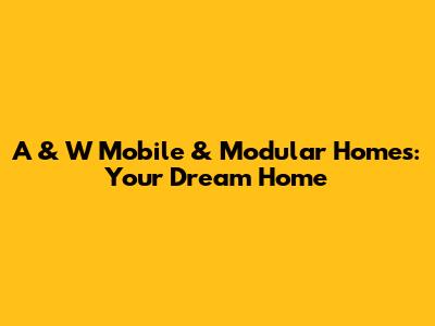 A & W Mobile & Modular Homes: Your Dream Home
