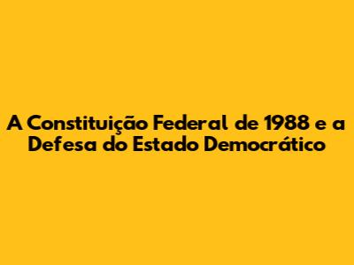 A Constituição Federal de 1988 e a Defesa do Estado Democrático