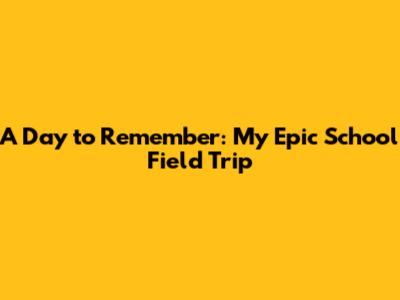 A Day to Remember: My Epic School Field Trip