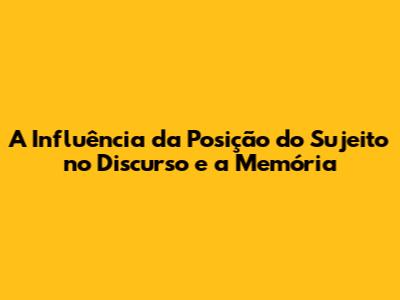 A Influência da Posição do Sujeito no Discurso e a Memória