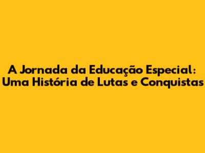 A Jornada da Educação Especial: Uma História de Lutas e Conquistas