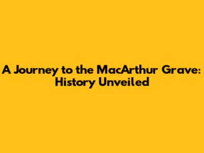 A Journey to the MacArthur Grave: History Unveiled