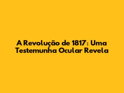 A Revolução de 1817: Uma Testemunha Ocular Revela
