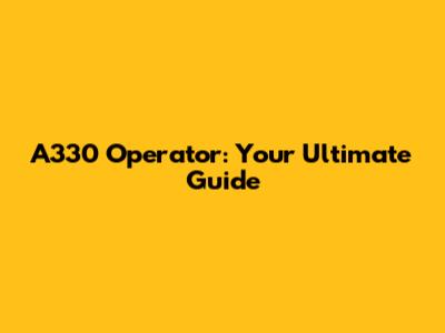 A330 Operator: Your Ultimate Guide