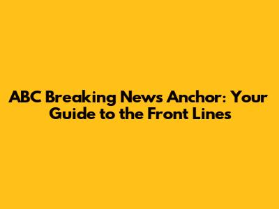 ABC Breaking News Anchor: Your Guide to the Front Lines