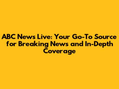 ABC News Live: Your Go-To Source for Breaking News and In-Depth Coverage