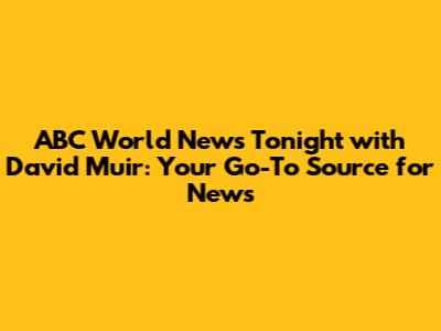ABC World News Tonight with David Muir: Your Go-To Source for News