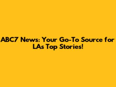 ABC7 News: Your Go-To Source for LA's Top Stories!