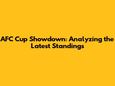 AFC Cup Showdown: Analyzing the Latest Standings