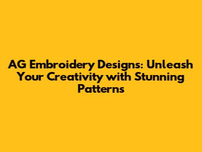 AG Embroidery Designs: Unleash Your Creativity with Stunning Patterns