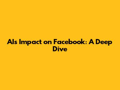 AI's Impact on Facebook: A Deep Dive