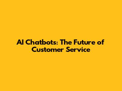 AI Chatbots: The Future of Customer Service