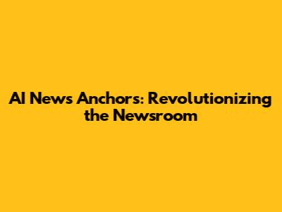 AI News Anchors: Revolutionizing the Newsroom