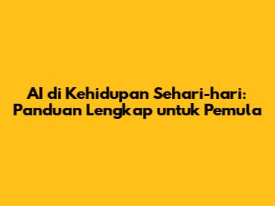 AI di Kehidupan Sehari-hari: Panduan Lengkap untuk Pemula