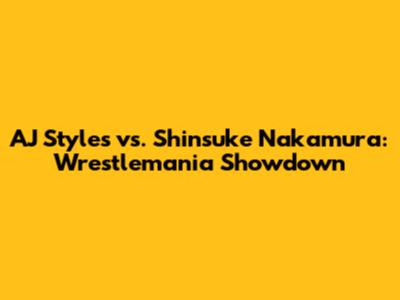 AJ Styles vs. Shinsuke Nakamura: Wrestlemania Showdown