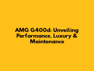 AMG G400d: Unveiling Performance, Luxury & Maintenance