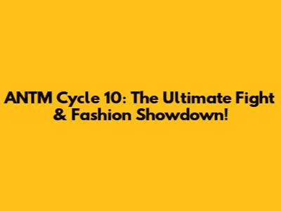 ANTM Cycle 10: The Ultimate Fight & Fashion Showdown!