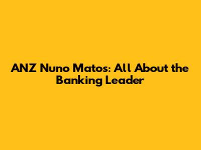ANZ Nuno Matos: All About the Banking Leader