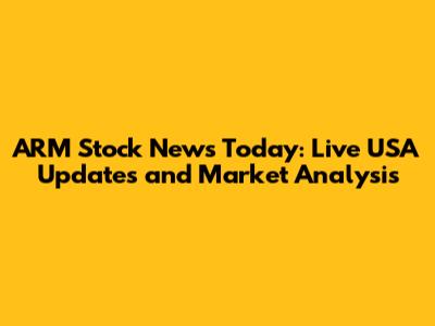 ARM Stock News Today: Live USA Updates and Market Analysis