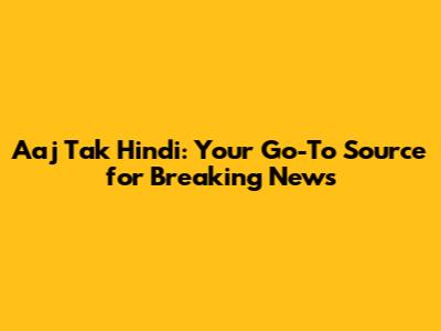 Aaj Tak Hindi: Your Go-To Source for Breaking News