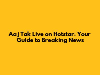 Aaj Tak Live on Hotstar: Your Guide to Breaking News