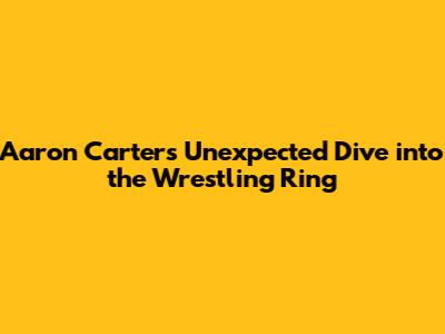 Aaron Carter's Unexpected Dive into the Wrestling Ring