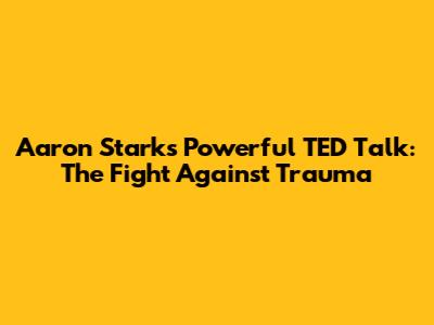 Aaron Stark's Powerful TED Talk: The Fight Against Trauma