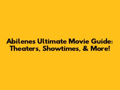 Abilene's Ultimate Movie Guide: Theaters, Showtimes, & More!