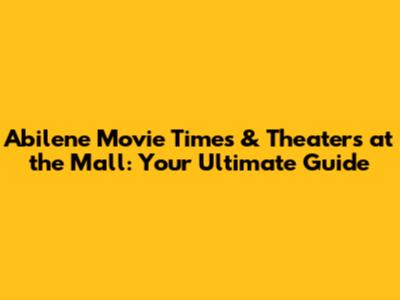 Abilene Movie Times & Theaters at the Mall: Your Ultimate Guide