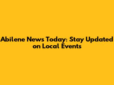 Abilene News Today: Stay Updated on Local Events