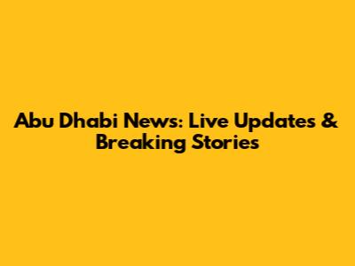 Abu Dhabi News: Live Updates & Breaking Stories