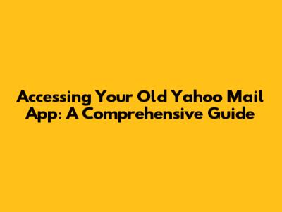 Accessing Your Old Yahoo Mail App: A Comprehensive Guide