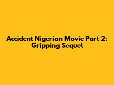 Accident Nigerian Movie Part 2: Gripping Sequel