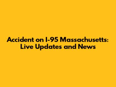 Accident on I-95 Massachusetts: Live Updates and News