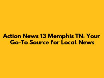 Action News 13 Memphis TN: Your Go-To Source for Local News
