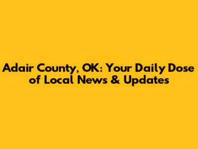 Adair County, OK: Your Daily Dose of Local News & Updates