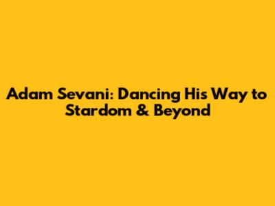 Adam Sevani: Dancing His Way to Stardom & Beyond