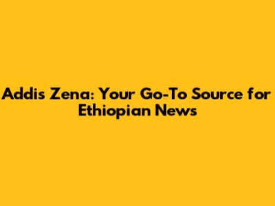 Addis Zena: Your Go-To Source for Ethiopian News