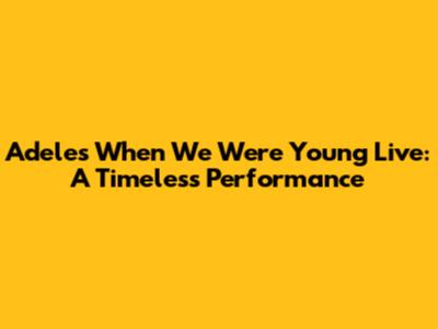 Adele's "When We Were Young" Live: A Timeless Performance