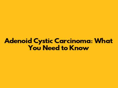 Adenoid Cystic Carcinoma: What You Need to Know