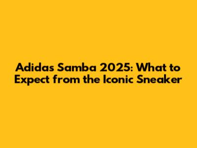Adidas Samba 2025: What to Expect from the Iconic Sneaker