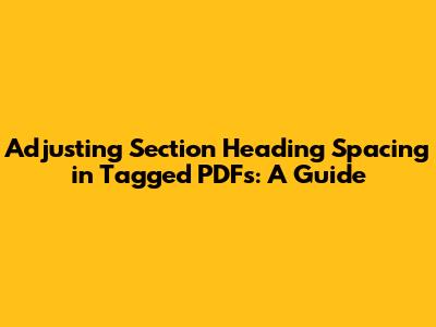 Adjusting Section Heading Spacing in Tagged PDFs: A Guide