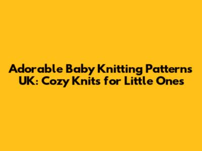 Adorable Baby Knitting Patterns UK: Cozy Knits for Little Ones