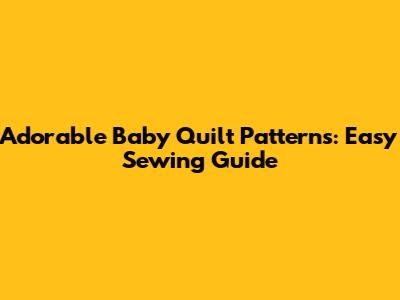 Adorable Baby Quilt Patterns: Easy Sewing Guide