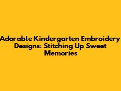 Adorable Kindergarten Embroidery Designs: Stitching Up Sweet Memories