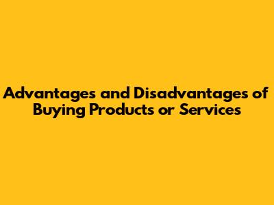 Advantages and Disadvantages of Buying Products or Services