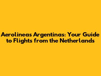 Aerolineas Argentinas: Your Guide to Flights from the Netherlands