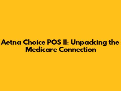 Aetna Choice POS II: Unpacking the Medicare Connection